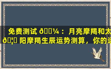 免费测试 🌼 ：月亮摩羯和太 🦅 阳摩羯生辰运势测算，你的运势如何
